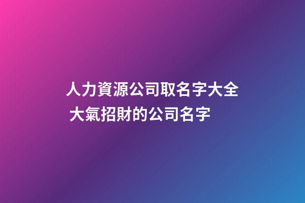 人力資源公司取名字大全 大氣招財的公司名字